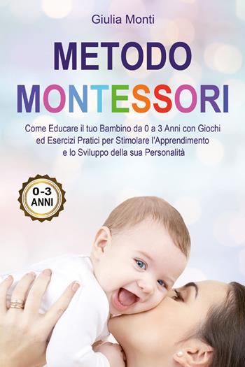 Metodo Montessori: come educare il tuo bambino da 0 a 3 anni con giochi ed esercizi pratici per stimolare l'apprendimento e lo sviluppo della sua personalità - Giulia Monti - Libro Youcanprint 2021 | Libraccio.it