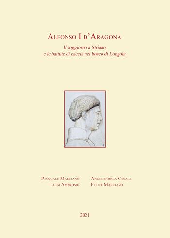 Alfonso I d'Aragona. Il soggiorno a Striano e le battute di caccia nel bosco di Longola - Pasquale Marciano, Angelandrea Casale, Felice Marciano - Libro Youcanprint 2021 | Libraccio.it