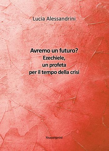 Avremo un futuro? Ezechiele, un profeta per il tempo della crisi - Lucia Alessandrini - Libro Youcanprint 2021 | Libraccio.it