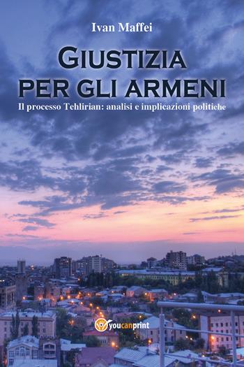 Giustizia per gli armeni. Il processo Tehlirian: analisi e implicazioni politiche - Ivan Maffei - Libro Youcanprint 2021 | Libraccio.it