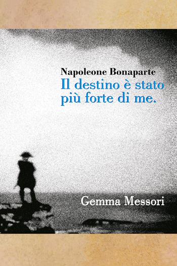 Il destino è stato più forte di me. Inquietudini, passioni, vittorie e sconfitte di Napoleone Bonaparte - Gemma Messori - Libro Youcanprint 2021 | Libraccio.it