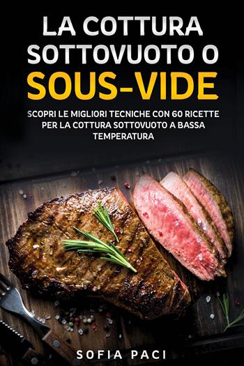 La cottura sottovuoto o «sous-vide». Scopri le migliori tecniche con 60 ricette per la cottura sottovuoto a bassa temperatura - Sofia Paci - Libro Youcanprint 2021 | Libraccio.it