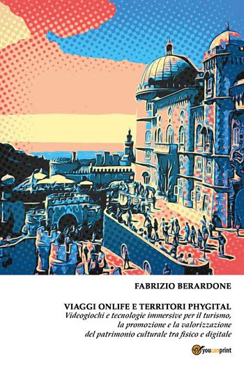 Viaggi onlife e territori phygital. Videogiochi e tecnologie immersive per il turismo, la promozione e la valorizzazione del patrimonio culturale tra fisico e digitale - Fabrizio Berardone - Libro Youcanprint 2021 | Libraccio.it