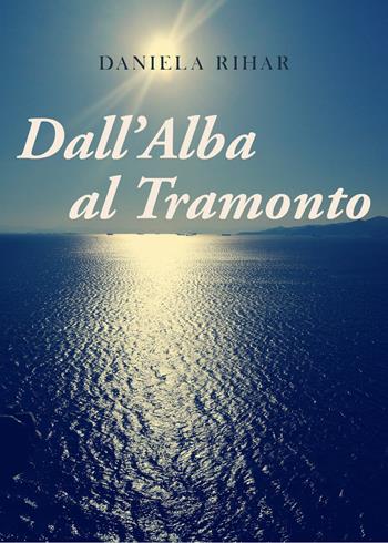 Dall'alba al tramonto - Daniela Rihar - Libro Youcanprint 2021 | Libraccio.it