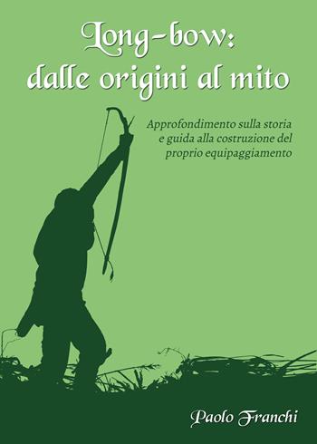 Long-bow: dalle origini al mito. Approfondimento sulla storia e guida alla costruzione del proprio equipaggiamento - Paolo Franchi - Libro Youcanprint 2021 | Libraccio.it