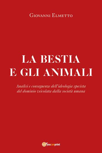 La bestia e gli animali. Analisi e conseguenze dell'ideologia specista del dominio veicolata dalla società umana - Giovanni Elmetto - Libro Youcanprint 2021 | Libraccio.it