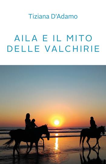 Aila e il mito delle Valchirie - Tiziana D'Adamo - Libro Youcanprint 2021 | Libraccio.it