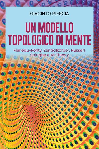 Un modello topologico di mente: Merleau-Ponty, Zentralkörper, Husserl, Stringhe e M-Theory - Giacinto Plescia - Libro Youcanprint 2021 | Libraccio.it