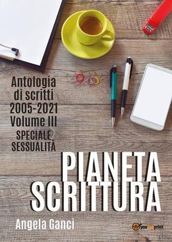 Pianeta scrittura. Antologia di scritti. Vol. 3: 2005-2021. Speciale sessualità. - Angela Ganci - Libro Youcanprint 2021 | Libraccio.it