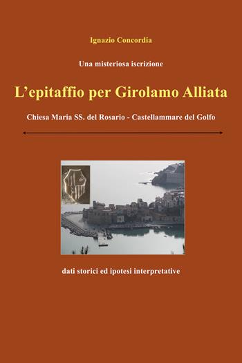 Una misteriosa iscrizione. L'epitaffio per Girolamo Alliata. Chiesa Maria SS. del Rosario-Castellammare del Golfo. Dati storici e ipotesi interpretative - Ignazio Concordia - Libro Youcanprint 2021 | Libraccio.it