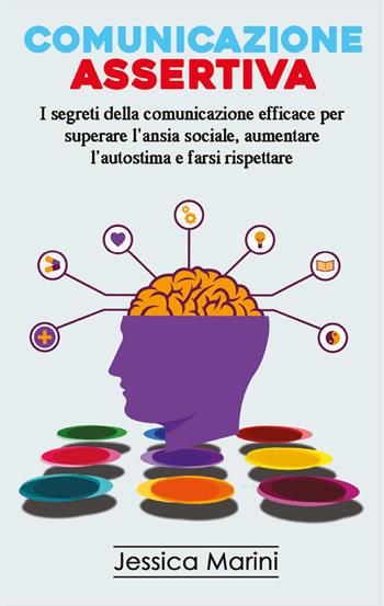 Comunicazione assertiva. I segreti della comunicazione efficace per superare l'ansia sociale, aumentare l'autostima e farsi rispettare - Jessica Marini - Libro Youcanprint 2021 | Libraccio.it