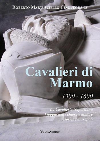 Cavalieri di marmo. 1300-1600. La cavalleria napoletana. Viaggio nelle chiese e dimore storiche di Napoli - Roberto Cinquegrana - Libro Youcanprint 2021 | Libraccio.it