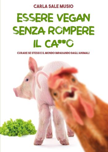 Essere vegan senza rompere il ca**o. Curare se stessi e il mondo imparando dagli animali - Carla Sale Musio - Libro Youcanprint 2021 | Libraccio.it