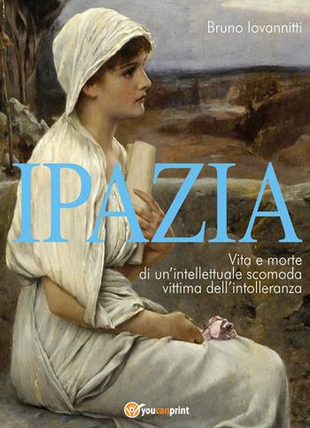 Ipazia. Vita e morte di un'intellettuale scomoda vittima dell'intolleranza - Bruno Iovannitti - Libro Youcanprint 2021 | Libraccio.it