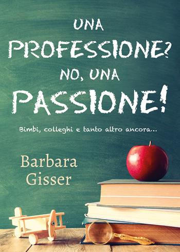 Una professione? No, una passione! Bimbi, colleghi e tanto altro ancora - Barbara Gisser - Libro Youcanprint 2021 | Libraccio.it