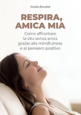 Respira, amica mia. Come affrontare la vita senza ansia grazie alla mindfulness e al pensiero positivo - Annalisa Boccaletti - Libro Youcanprint 2021 | Libraccio.it