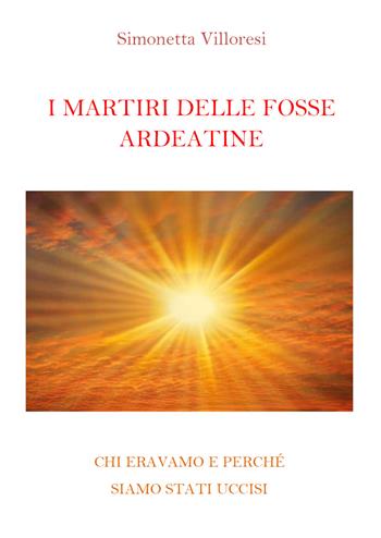 I martiri delle Fosse Ardeatine. Chi eravamo e perchè siamo stati uccisi - Simonetta Villoresi - Libro Youcanprint 2021 | Libraccio.it