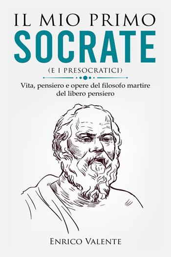 Il mio primo Socrate (e i presocratici). Vita, pensiero e opere del filosofo martire del libero pensiero - Enrico Valente - Libro Youcanprint 2023 | Libraccio.it