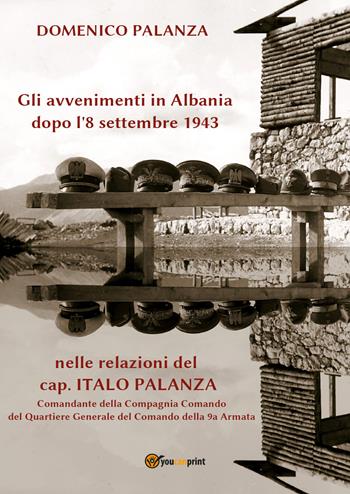 Gli avvenimenti in Albania dopo l'8 settembre 1943 nelle relazioni del cap. Italo Palanza - Domenico Palanza - Libro Youcanprint 2021 | Libraccio.it