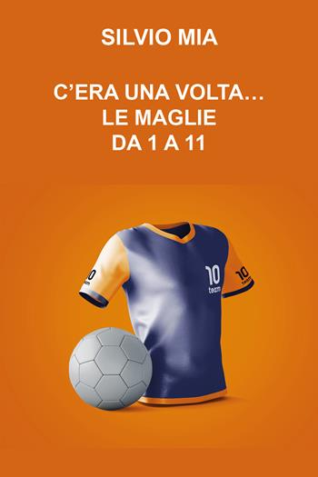 C'era una volta... le maglie da 1 a 11 - Silvio Mia - Libro Youcanprint 2021 | Libraccio.it
