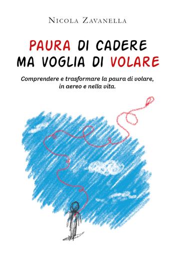 Paura di cadere ma voglia di volare. Comprendere e trasformare la paura di volare, in aereo e nella vita - Nicola Zavanella - Libro Youcanprint 2021 | Libraccio.it