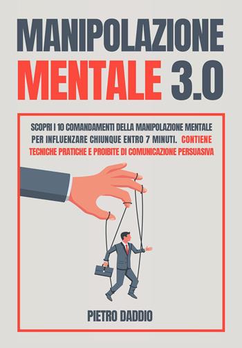 Manipolazione mentale: scopri i 10 comandamenti della manipolazione mentale per influenzare chiunque in 7 minuti. Contiene tecniche pratiche e proibite di comunicazione persuasiva - Pietro Daddio - Libro Youcanprint 2022 | Libraccio.it