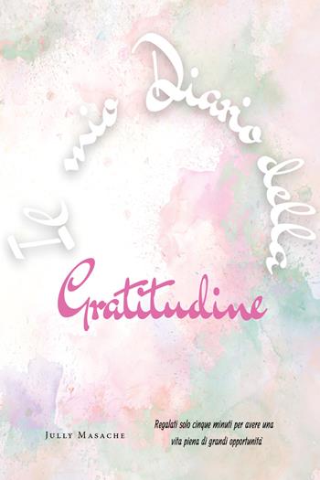 Il mio diario della gratitudine. Regalati solo cinque minuti per avere una vita piena di grandi opportunità - Jully Masache - Libro Youcanprint 2021 | Libraccio.it