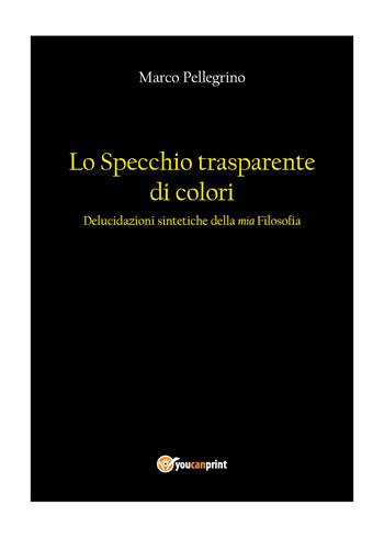 Lo specchio trasparente di colori. Delucidazioni sintetiche della mia filosofia - Marco Pellegrino - Libro Youcanprint 2021 | Libraccio.it