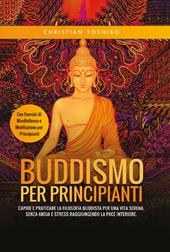 Buddismo per principianti. Capire e praticare la filosofia buddista per una vita serena, senza ansia e stress raggiungendo la pace interiore. Con esercizi di mindfullness e meditazione per principianti