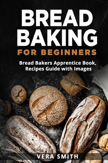 Bread baking for beginners. Bread bakers apprentice book, recipes guide with images - Vera Smith - Libro Youcanprint 2021 | Libraccio.it