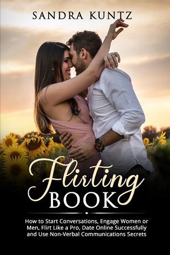 Flirting book. How to start conversations, engage women or men, flirt like a pro, date online successfully and use non-verbal communications secrets - Sandra Kuntz - Libro Youcanprint 2022 | Libraccio.it