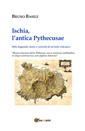Ischia, l'antica Pythecusae. Miti, leggende, storia e curiosità di un'isola vulcanica - Bruno Basile - Libro Youcanprint 2021 | Libraccio.it