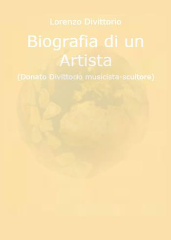 Biografia di un artista (Donato Divittorio musicista-scultore) - Lorenzo Divittorio - Libro Youcanprint 2021 | Libraccio.it