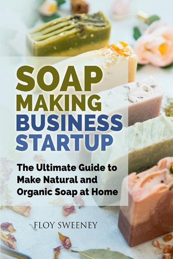 Soap making business startup. The ultimate guide to make natural and organic soap at home - Floy Sweeney - Libro Youcanprint 2021 | Libraccio.it