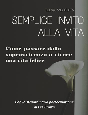 Semplice invito alla vita. Come passare dalla sopravvivenza a vivere una vita felice - Elena Angheluta - Libro Youcanprint 2021 | Libraccio.it