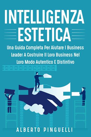 Intelligenza estetica. Una guida completa per aiutare i business leader a costruire il loro business nel loro modo autentico e distintivo - Alberto Pinguelli - Libro Youcanprint 2021 | Libraccio.it