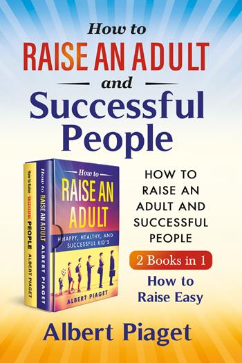 How to raise an adult and auccessful people (2 books in 1). How to raise easy - Albert Piaget - Libro Youcanprint 2021 | Libraccio.it