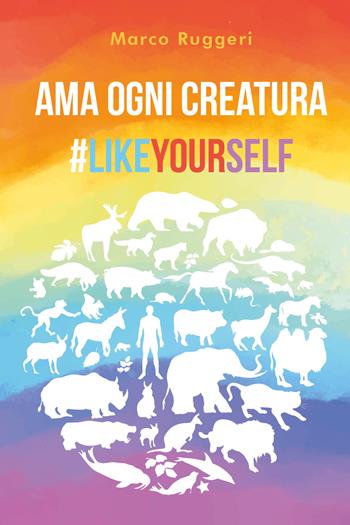 Ama ogni creatura #LikeYourself - Marco Ruggeri - Libro Youcanprint 2021 | Libraccio.it