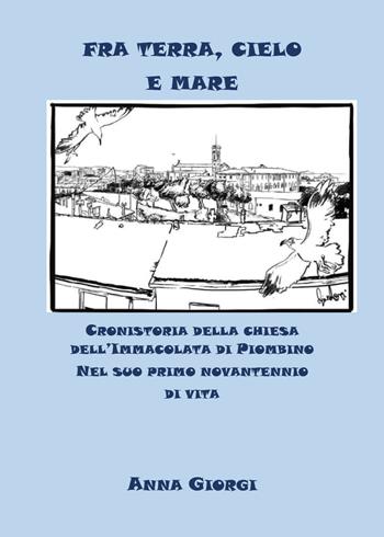 Fra terra, cielo e mare. Cronistoria della chiesa dell'Immacolata di Piombino nel suo primo novantennio di vita - Anna Giorgi - Libro Youcanprint 2021 | Libraccio.it