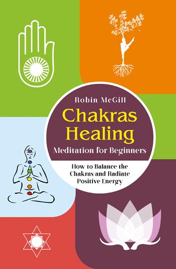 Chakras healing meditation for beginners. How to balance the chakras and radiate positive energy - Robin McGill - Libro Youcanprint 2022 | Libraccio.it
