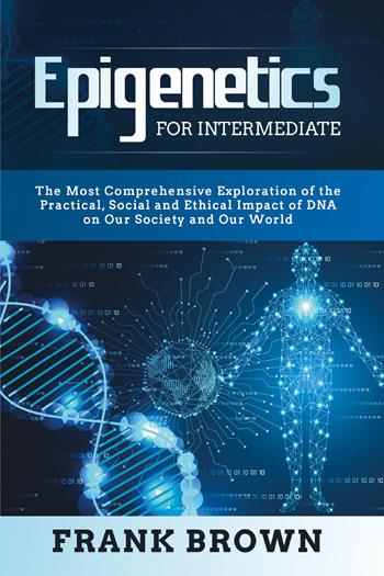Epigenetics for intermediate. The most comprehensive exploration of the practical, social and ethical impact of dna on our society and our world - Frank Brown - Libro Youcanprint 2021 | Libraccio.it