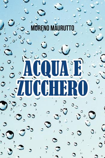 Acqua e zucchero - Moreno Maurutto - Libro Youcanprint 2021 | Libraccio.it
