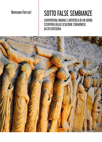 Sotto false sembianze. L'avventura umana e artistica di un genio: scoperta dello scultore cremonese Alceo Dossena - Romano Ferrari - Libro Youcanprint 2021 | Libraccio.it