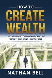 How to create wealth. Live the life of your dreams creating success and being unstoppable