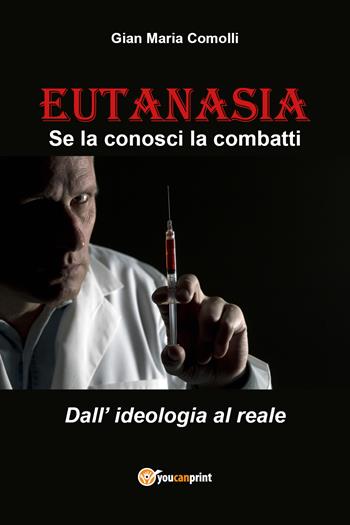 Eutanasia. Se la conosci la combatti. Dall'ideologia al reale - Gian Maria Comolli - Libro Youcanprint 2021 | Libraccio.it
