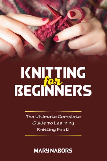 Knitting for beginners. The ultimate complete guide to learning knitting fast! - Mary Nabors - Libro Youcanprint 2021 | Libraccio.it