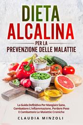 Dieta alcalina per la prevenzione delle malattie. La guida definitiva per mangiare sano, combattere l'infiammazione, perdere peso e combattere le malattie croniche