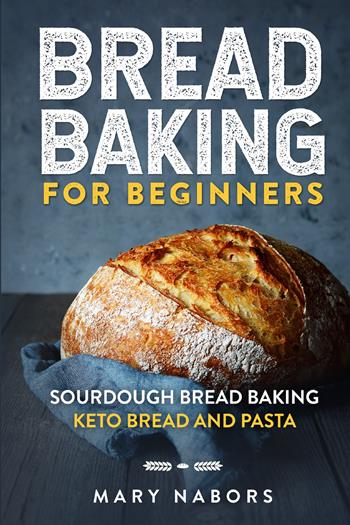 Bread baking for beginners. Sourdough bread baking keto bread and pasta - Mary Nabors - Libro Youcanprint 2021 | Libraccio.it