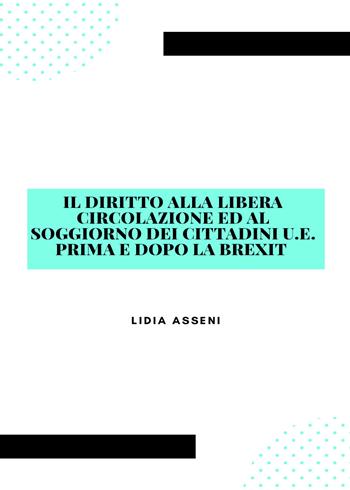 Il diritto alla libera circolazione ed al soggiorno dei cittadini U.E. prima e dopo la Brexit - Lidia Asseni - Libro Youcanprint 2021 | Libraccio.it