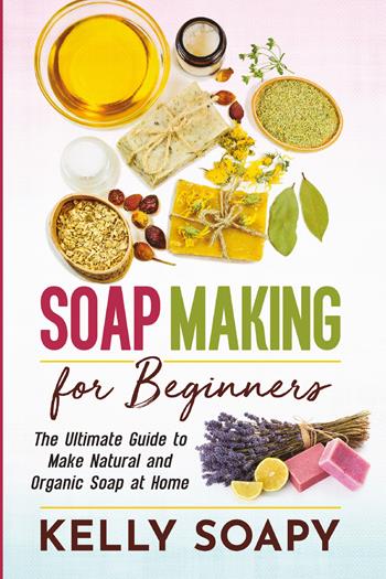 Soap making for beginners. The ultimate guide to make natural and organic soap at home - Kelly Soapy - Libro Youcanprint 2021 | Libraccio.it